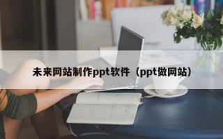泗阳未来网站制作ppt软件（ppt做网站）