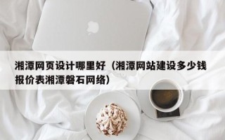 泗阳湘潭网页设计哪里好（湘潭网站建设多少钱 报价表湘潭磐石网络）