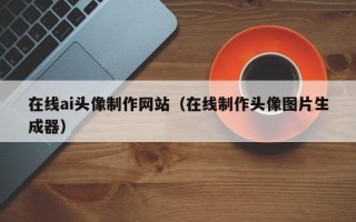 泗阳在线ai头像制作网站（在线制作头像图片生成器）