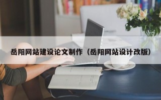 泗阳岳阳网站建设论文制作（岳阳网站设计改版）