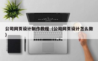 泗阳公司网页设计制作教程（公司网页设计怎么做）