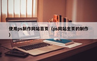 泗阳使用ps制作网站首页（ps网站主页的制作）