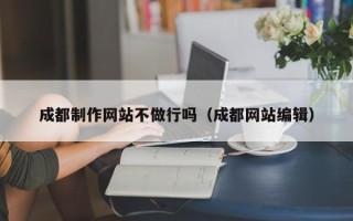 泗阳成都制作网站不做行吗（成都网站编辑）