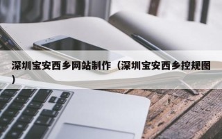 泗阳深圳宝安西乡网站制作（深圳宝安西乡控规图）