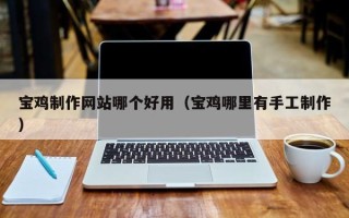 泗阳宝鸡制作网站哪个好用（宝鸡哪里有手工制作）