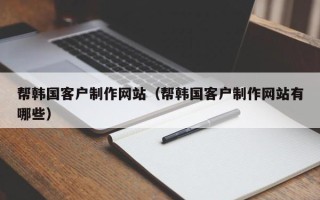 泗阳帮韩国客户制作网站（帮韩国客户制作网站有哪些）
